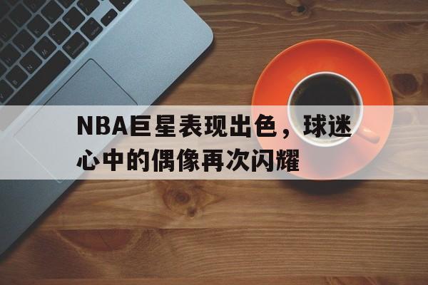 关于NBA巨星表现出色，球迷心中的偶像再次闪耀的信息