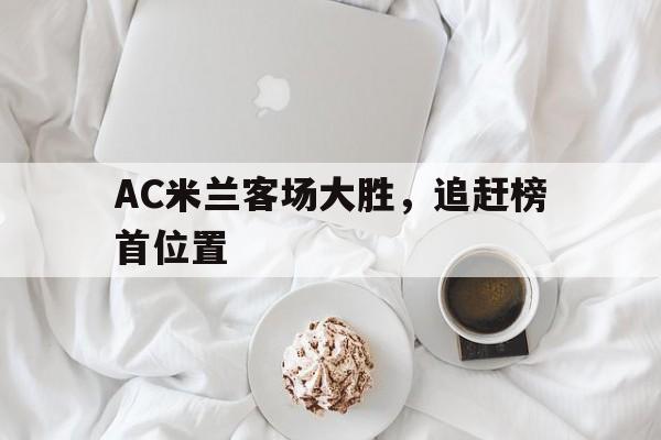 AC米兰客场大胜，追赶榜首位置的简单介绍